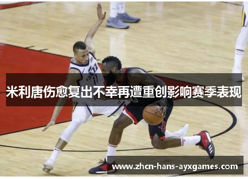 米利唐伤愈复出不幸再遭重创影响赛季表现 米利唐伤愈复出不幸再遭重创影响赛季表现