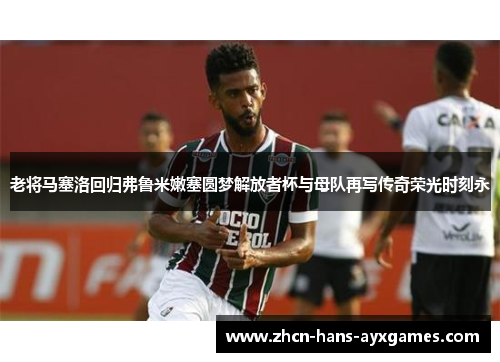 老将马塞洛回归弗鲁米嫩塞圆梦解放者杯与母队再写传奇荣光时刻永 老将马塞洛回归弗鲁米嫩塞圆梦解放者杯与母队再写传奇荣光时刻永