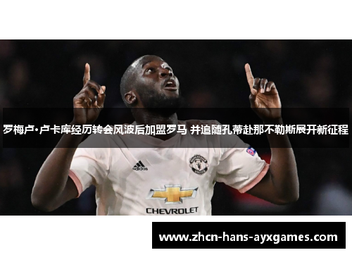 罗梅卢·卢卡库经历转会风波后加盟罗马 并追随孔蒂赴那不勒斯展开新征程 罗梅卢·卢卡库经历转会风波后加盟罗马 并追随孔蒂赴那不勒斯展开新征程