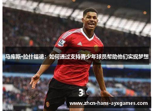 马库斯·拉什福德：如何通过支持青少年球员帮助他们实现梦想