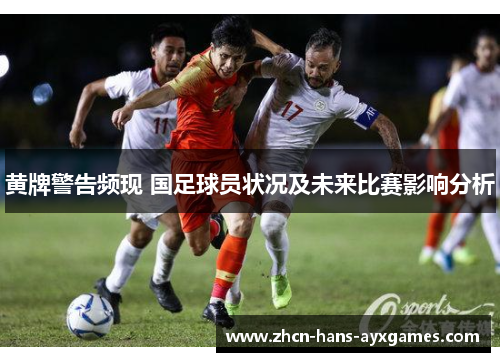 黄牌警告频现 国足球员状况及未来比赛影响分析