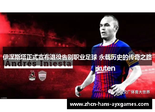 伊涅斯塔正式宣布退役告别职业足球 永载历史的传奇之路
