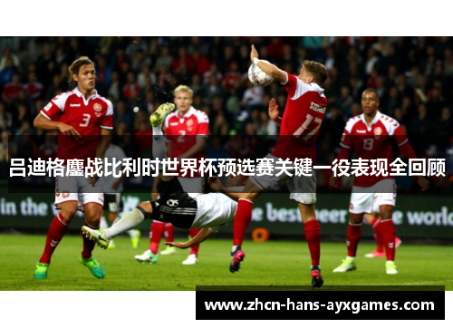 吕迪格鏖战比利时世界杯预选赛关键一役表现全回顾