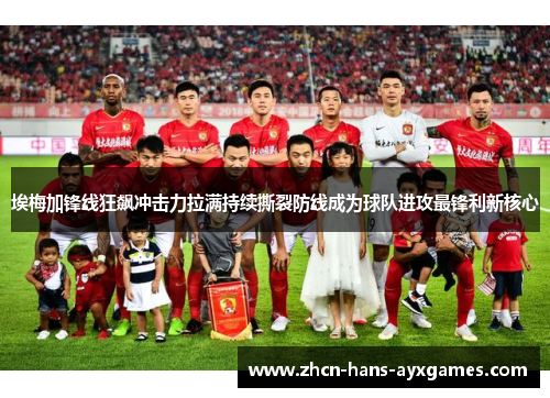 埃梅加锋线狂飙冲击力拉满持续撕裂防线成为球队进攻最锋利新核心