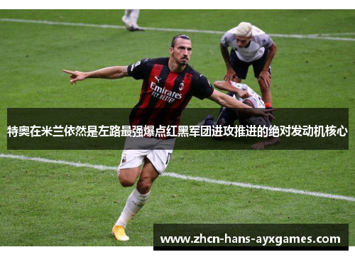 特奥在米兰依然是左路最强爆点红黑军团进攻推进的绝对发动机核心 特奥在米兰依然是左路最强爆点红黑军团进攻推进的绝对发动机核心
