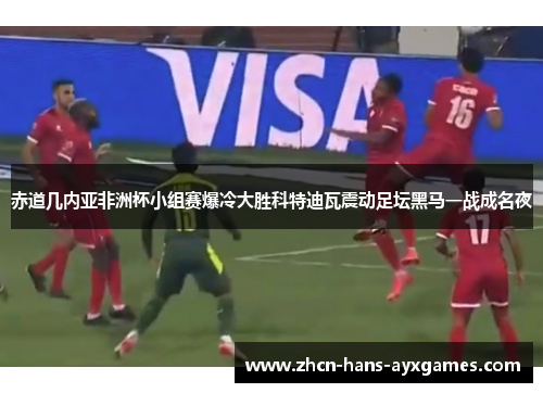 赤道几内亚非洲杯小组赛爆冷大胜科特迪瓦震动足坛黑马一战成名夜 赤道几内亚非洲杯小组赛爆冷大胜科特迪瓦震动足坛黑马一战成名夜