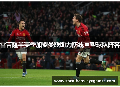 雷吉隆半赛季加盟曼联助力防线重塑球队阵容 雷吉隆半赛季加盟曼联助力防线重塑球队阵容