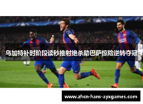 乌加特补时阶段读秒推射绝杀助巴萨惊险逆转夺冠