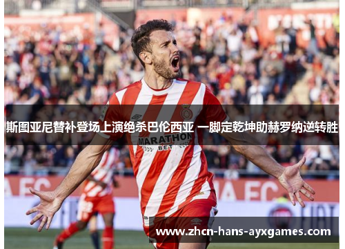 斯图亚尼替补登场上演绝杀巴伦西亚 一脚定乾坤助赫罗纳逆转胜 斯图亚尼替补登场上演绝杀巴伦西亚 一脚定乾坤助赫罗纳逆转胜